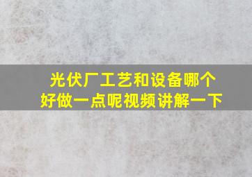 光伏厂工艺和设备哪个好做一点呢视频讲解一下