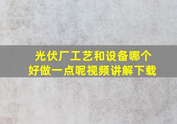 光伏厂工艺和设备哪个好做一点呢视频讲解下载