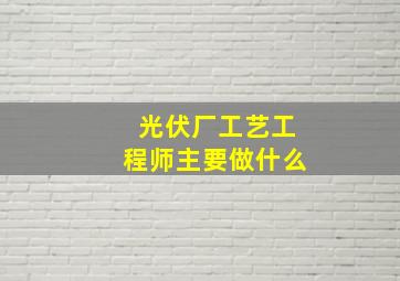 光伏厂工艺工程师主要做什么