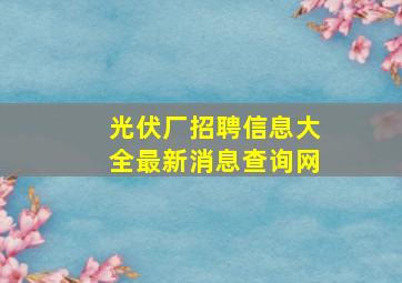 光伏厂招聘信息大全最新消息查询网