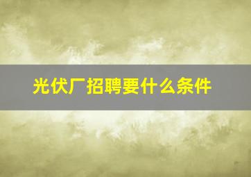 光伏厂招聘要什么条件