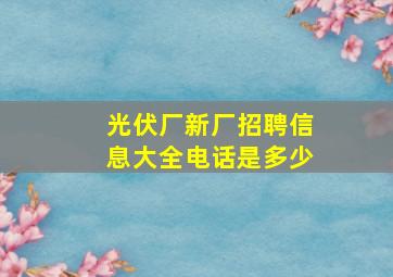 光伏厂新厂招聘信息大全电话是多少