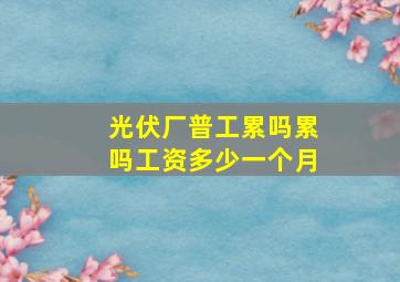 光伏厂普工累吗累吗工资多少一个月