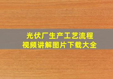 光伏厂生产工艺流程视频讲解图片下载大全