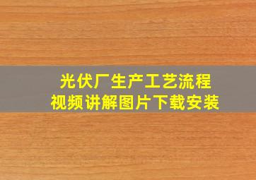 光伏厂生产工艺流程视频讲解图片下载安装