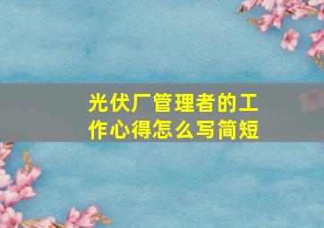 光伏厂管理者的工作心得怎么写简短