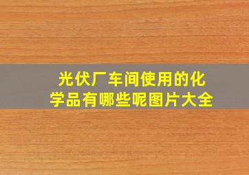 光伏厂车间使用的化学品有哪些呢图片大全