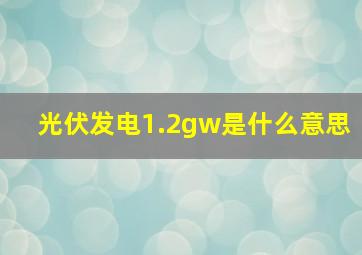 光伏发电1.2gw是什么意思