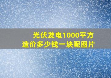 光伏发电1000平方造价多少钱一块呢图片