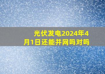 光伏发电2024年4月1日还能并网吗对吗