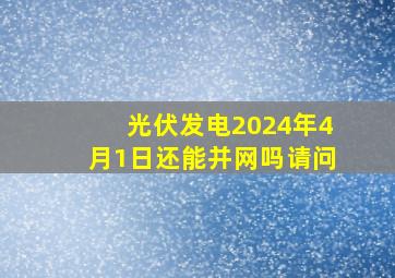 光伏发电2024年4月1日还能并网吗请问