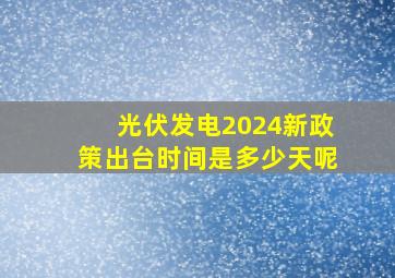 光伏发电2024新政策出台时间是多少天呢