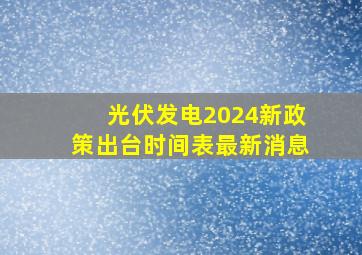 光伏发电2024新政策出台时间表最新消息