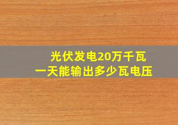 光伏发电20万千瓦一天能输出多少瓦电压