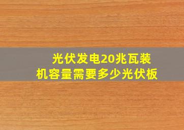 光伏发电20兆瓦装机容量需要多少光伏板