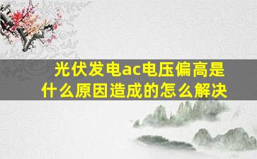 光伏发电ac电压偏高是什么原因造成的怎么解决