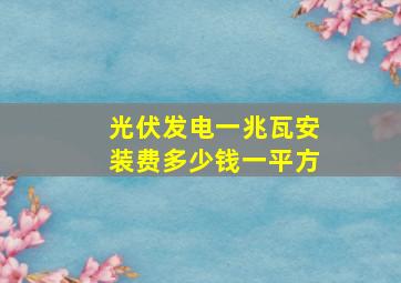 光伏发电一兆瓦安装费多少钱一平方