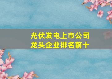 光伏发电上市公司龙头企业排名前十