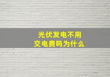 光伏发电不用交电费吗为什么