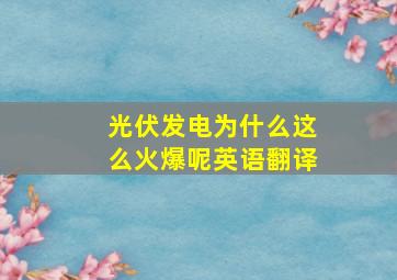 光伏发电为什么这么火爆呢英语翻译