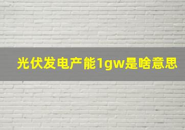 光伏发电产能1gw是啥意思