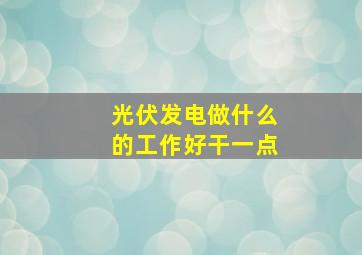 光伏发电做什么的工作好干一点