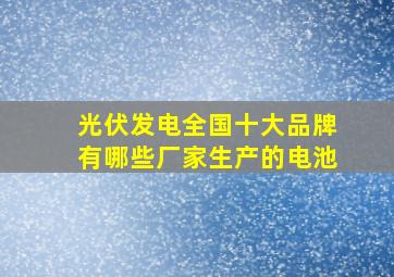 光伏发电全国十大品牌有哪些厂家生产的电池