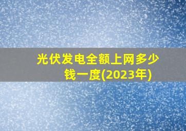 光伏发电全额上网多少钱一度(2023年)