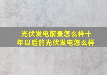 光伏发电前景怎么样十年以后的光伏发电怎么样