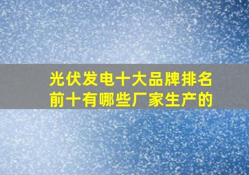 光伏发电十大品牌排名前十有哪些厂家生产的