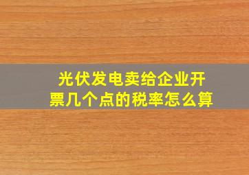 光伏发电卖给企业开票几个点的税率怎么算