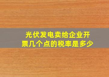 光伏发电卖给企业开票几个点的税率是多少