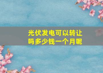 光伏发电可以转让吗多少钱一个月呢