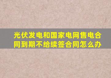 光伏发电和国家电网售电合同到期不给续签合同怎么办