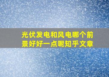 光伏发电和风电哪个前景好好一点呢知乎文章