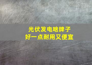 光伏发电啥牌子好一点耐用又便宜