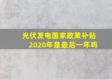 光伏发电国家政策补贴2020年是最后一年吗