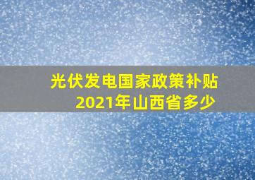 光伏发电国家政策补贴2021年山西省多少