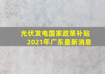 光伏发电国家政策补贴2021年广东最新消息