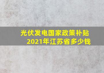 光伏发电国家政策补贴2021年江苏省多少钱