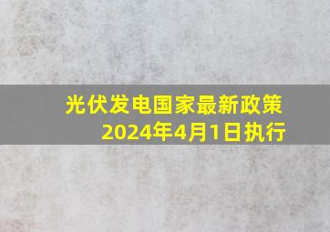 光伏发电国家最新政策2024年4月1日执行