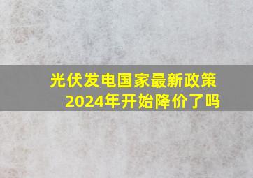 光伏发电国家最新政策2024年开始降价了吗