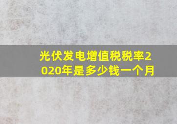 光伏发电增值税税率2020年是多少钱一个月