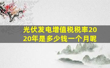 光伏发电增值税税率2020年是多少钱一个月呢