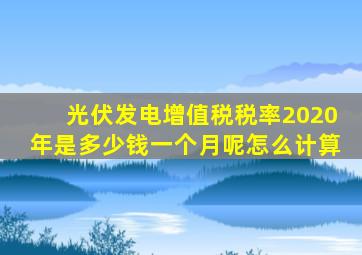 光伏发电增值税税率2020年是多少钱一个月呢怎么计算