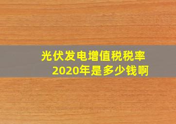 光伏发电增值税税率2020年是多少钱啊