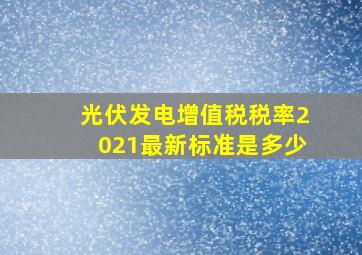 光伏发电增值税税率2021最新标准是多少