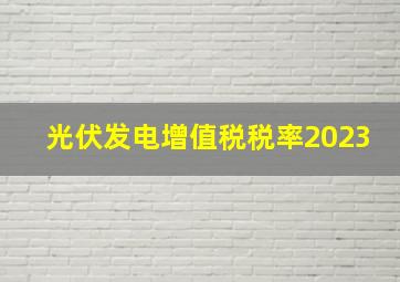 光伏发电增值税税率2023