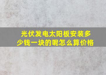 光伏发电太阳板安装多少钱一块的呢怎么算价格