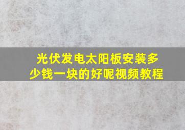 光伏发电太阳板安装多少钱一块的好呢视频教程